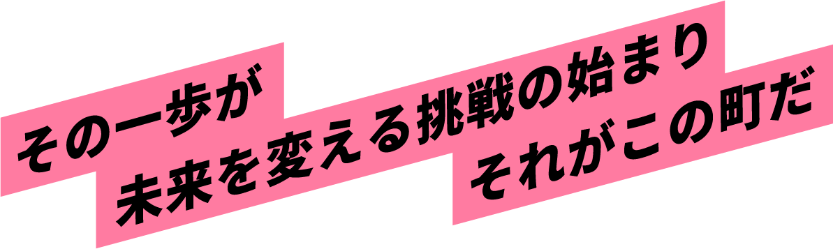 その一歩が未来を変える挑戦の始まり、それがこの町だ。